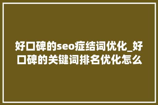 好口碑的seo症结词优化_好口碑的关键词排名优化怎么选 好口碑的seo症结词优化_好口碑的关键词排名优化怎么选 必应SEO