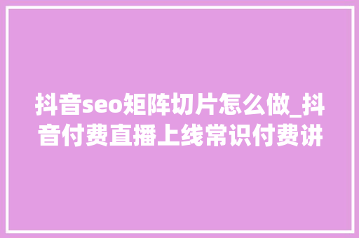抖音seo矩阵切片怎么做_抖音付费直播上线常识付费讲师小我IP若何实现可持续变现 抖音seo矩阵切片怎么做_抖音付费直播上线常识付费讲师小我IP若何实现可持续变现 必应SEO