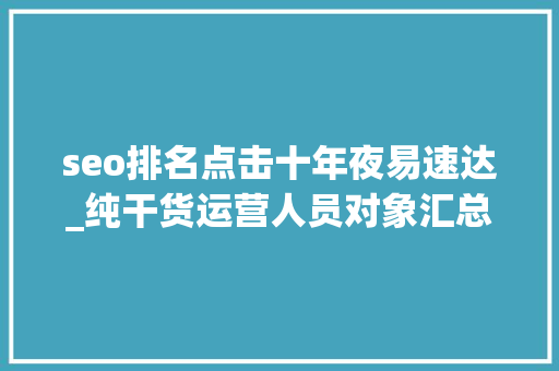 seo排名点击十年夜易速达_纯干货运营人员对象汇总史上最全 seo排名点击十年夜易速达_纯干货运营人员对象汇总史上最全 SEO关键词