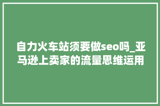 自力火车站须要做seo吗_亚马逊上卖家的流量思维运用  亚马逊u0026站外引流 自力火车站须要做seo吗_亚马逊上卖家的流量思维运用  亚马逊u0026站外引流 百度SEO