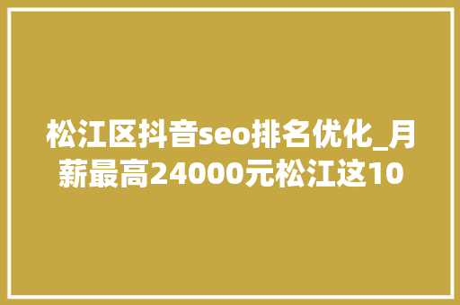 松江区抖音seo排名优化_月薪最高24000元松江这10家企业招人 松江区抖音seo排名优化_月薪最高24000元松江这10家企业招人 必应SEO