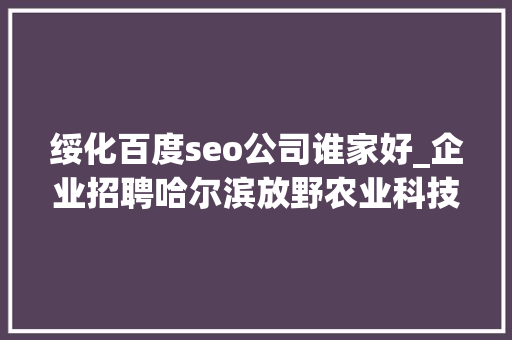 绥化百度seo公司谁家好_企业招聘哈尔滨放野农业科技公司五险一金年关分红 绥化百度seo公司谁家好_企业招聘哈尔滨放野农业科技公司五险一金年关分红 SEO关键词