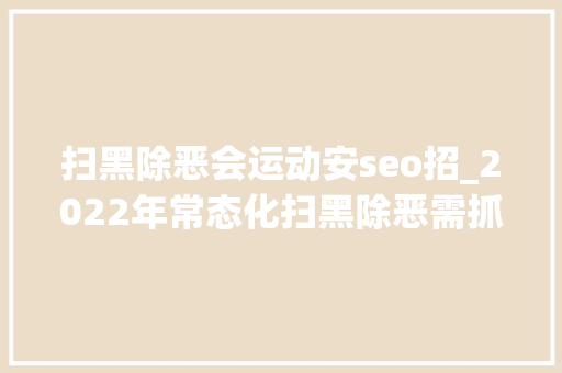 扫黑除恶会运动安seo招_2022年常态化扫黑除恶需抓实抓好这十件事 扫黑除恶会运动安seo招_2022年常态化扫黑除恶需抓实抓好这十件事 搜狗SEO
