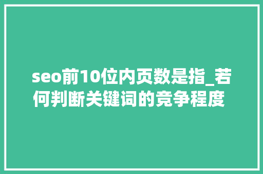 seo前10位内页数是指_若何判断关键词的竞争程度 1搜索结果数。 2intitle结果数 seo前10位内页数是指_若何判断关键词的竞争程度 1搜索结果数。 2intitle结果数 神马SEO