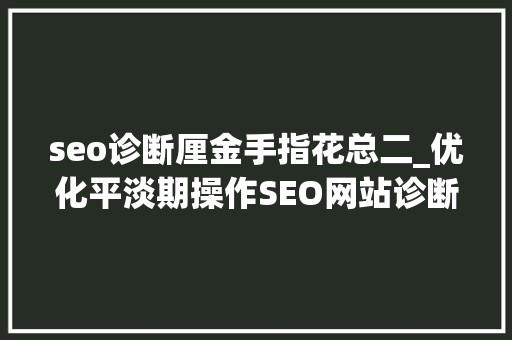 seo诊断厘金手指花总二_优化平淡期操作SEO网站诊断分析 seo诊断厘金手指花总二_优化平淡期操作SEO网站诊断分析 SEO关键词