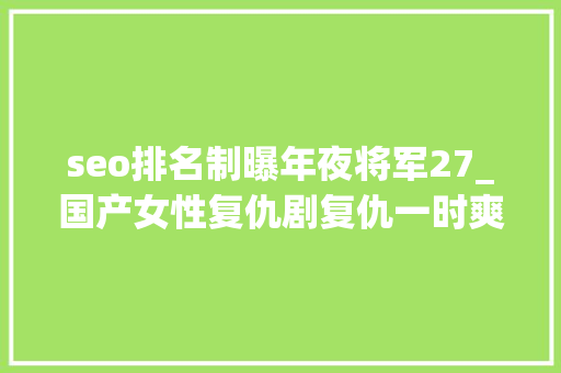 seo排名制曝年夜将军27_国产女性复仇剧复仇一时爽立异费斟酌 seo排名制曝年夜将军27_国产女性复仇剧复仇一时爽立异费斟酌 搜狗SEO