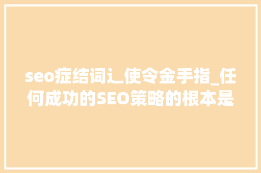 seo症结词辶使令金手指_任何成功的SEO策略的根本是对搜索者意图的武断理解 seo症结词辶使令金手指_任何成功的SEO策略的根本是对搜索者意图的武断理解 神马SEO