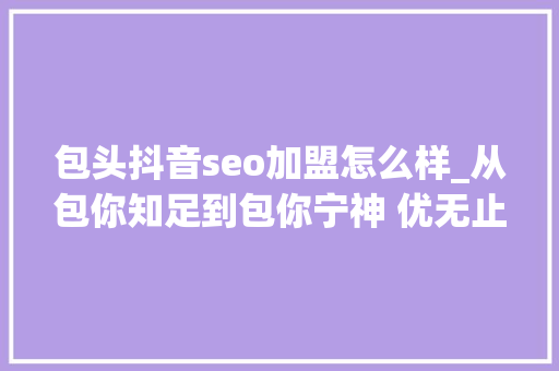 包头抖音seo加盟怎么样_从包你知足到包你宁神 优无止境 共营未来 包头抖音seo加盟怎么样_从包你知足到包你宁神 优无止境 共营未来 网站建设公司