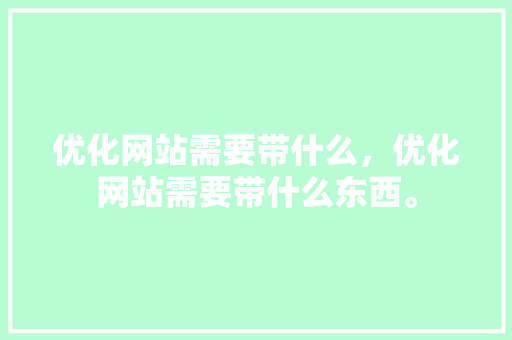 优化网站需要带什么，优化网站需要带什么东西。 优化网站需要带什么，优化网站需要带什么东西。 必应SEO