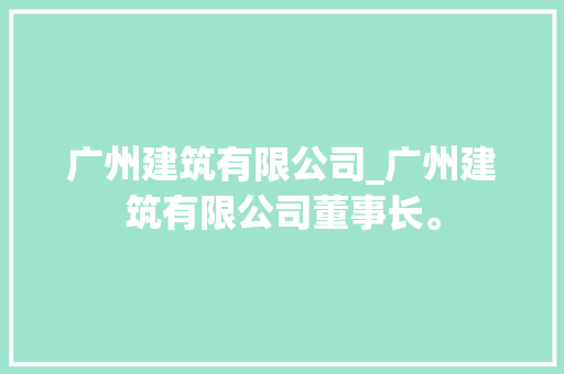 广州建筑有限公司_广州建筑有限公司董事长。 广州建筑有限公司_广州建筑有限公司董事长。 网站建设公司