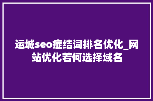 运城seo症结词排名优化_网站优化若何选择域名 运城seo症结词排名优化_网站优化若何选择域名 SEO关键词