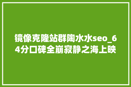 镜像克隆站群陶水水seo_64分口碑全崩寂静之海上映即扑街孔刘裴斗娜也带不动 SEO关键词 镜像克隆站群陶水水seo_64分口碑全崩寂静之海上映即扑街孔刘裴斗娜也带不动 镜像克隆站群陶水水seo_64分口碑全崩寂静之海上映即扑街孔刘裴斗娜也带不动 SEO关键词
