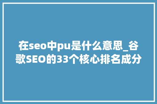 在seo中pu是什么意思_谷歌SEO的33个核心排名成分总结 在seo中pu是什么意思_谷歌SEO的33个核心排名成分总结 搜狗SEO