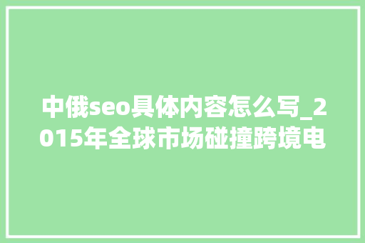 中俄seo具体内容怎么写_2015年全球市场碰撞跨境电商隐藏的力量 中俄seo具体内容怎么写_2015年全球市场碰撞跨境电商隐藏的力量 神马SEO