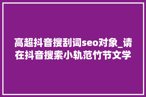 高超抖音搜刮词seo对象_请在抖音搜索小轨范竹节文学进入输进口令l9261 高超抖音搜刮词seo对象_请在抖音搜索小轨范竹节文学进入输进口令l9261 神马SEO