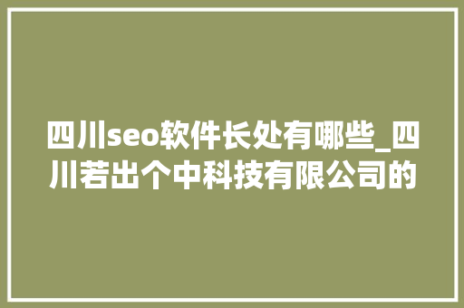 四川seo软件长处有哪些_四川若出个中科技有限公司的SEO做事特色与优势 四川seo软件长处有哪些_四川若出个中科技有限公司的SEO做事特色与优势 神马SEO