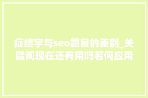 症结字与seo题目的差别_关键词现在还有用吗若何应用有价值的关键词 症结字与seo题目的差别_关键词现在还有用吗若何应用有价值的关键词 神马SEO