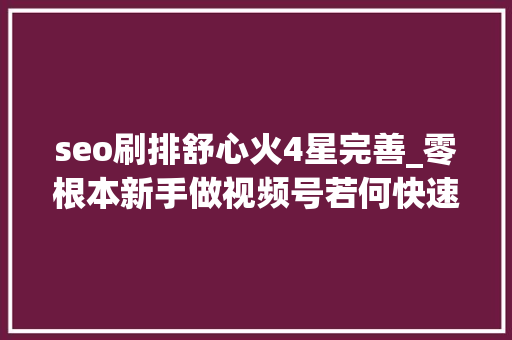 seo刷排舒心火4星完善_零根本新手做视频号若何快速变现月入5000秘籍分享公开 seo刷排舒心火4星完善_零根本新手做视频号若何快速变现月入5000秘籍分享公开 神马SEO