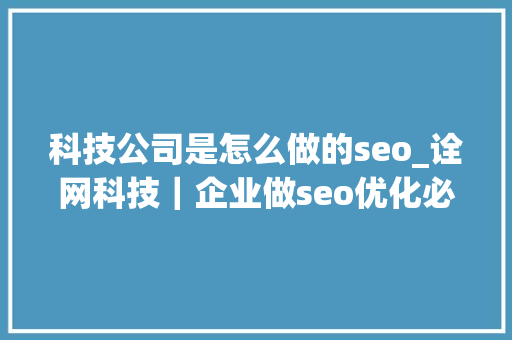 科技公司是怎么做的seo_诠网科技｜企业做seo优化必须理解的优化事理与规则 科技公司是怎么做的seo_诠网科技｜企业做seo优化必须理解的优化事理与规则 网站建设公司