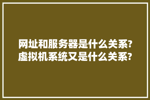 网址和服务器是什么关系?虚拟机系统又是什么关系?他们三个是什么关系,建网站为什么要做服务器设计。