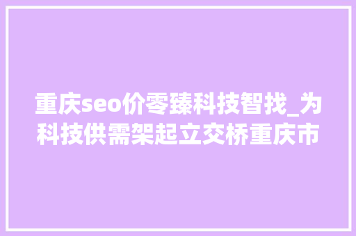 重庆seo价零臻科技智找_为科技供需架起立交桥重庆市科技成果汇交平台正式上线 重庆seo价零臻科技智找_为科技供需架起立交桥重庆市科技成果汇交平台正式上线 搜狗SEO