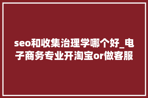 seo和收集治理学哪个好_电子商务专业开淘宝or做客服带你理解电商 seo和收集治理学哪个好_电子商务专业开淘宝or做客服带你理解电商 神马SEO