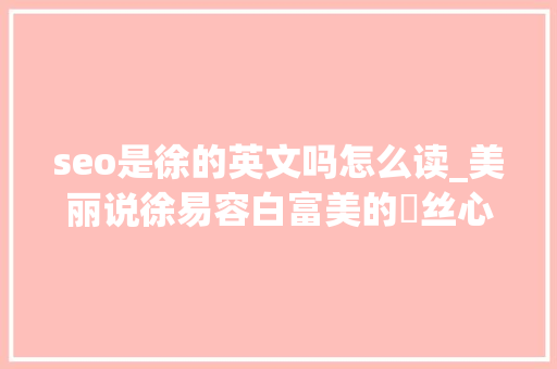 seo是徐的英文吗怎么读_美丽说徐易容白富美的屌丝心态 seo是徐的英文吗怎么读_美丽说徐易容白富美的屌丝心态 搜狗SEO
