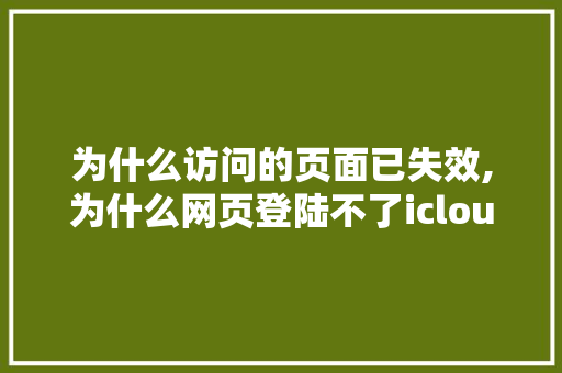 为什么访问的页面已失效,为什么网页登陆不了icloud。 为什么访问的页面已失效,为什么网页登陆不了icloud。 SEO关键词