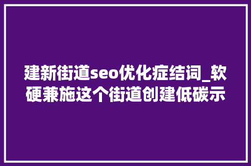 建新街道seo优化症结词_软硬兼施这个街道创建低碳示范社区有办法→ 建新街道seo优化症结词_软硬兼施这个街道创建低碳示范社区有办法→ 搜狗SEO