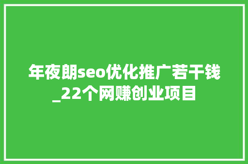 年夜朗seo优化推广若干钱_22个网赚创业项目 年夜朗seo优化推广若干钱_22个网赚创业项目 神马SEO