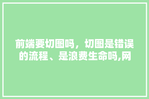 前端要切图吗，切图是错误的流程、是浪费生命吗,网站为什么要切图片呢。 前端要切图吗，切图是错误的流程、是浪费生命吗,网站为什么要切图片呢。 SEO关键词