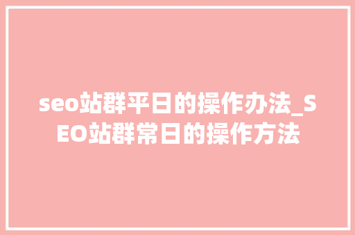 seo站群平日的操作办法_SEO站群常日的操作方法 seo站群平日的操作办法_SEO站群常日的操作方法 SEO关键词