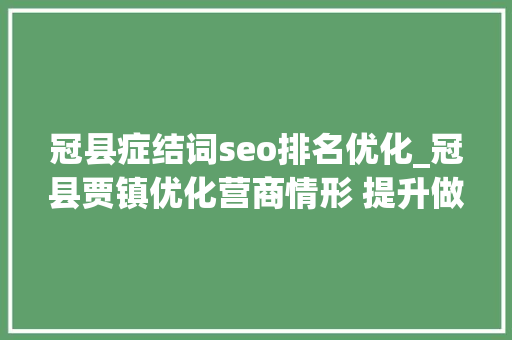冠县症结词seo排名优化_冠县贾镇优化营商情形 提升做事质效 冠县症结词seo排名优化_冠县贾镇优化营商情形 提升做事质效 网站建设公司
