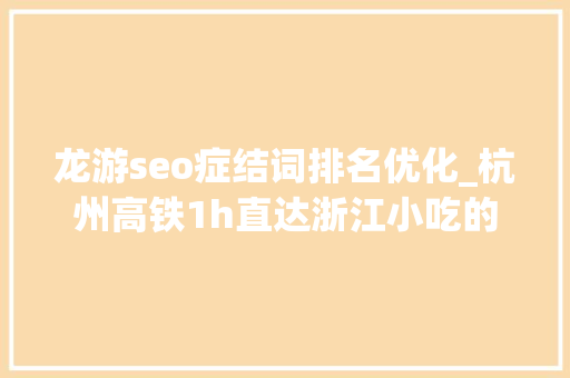 龙游seo症结词排名优化_杭州高铁1h直达浙江小吃的​宇宙中央 龙游seo症结词排名优化_杭州高铁1h直达浙江小吃的​宇宙中央 百度SEO
