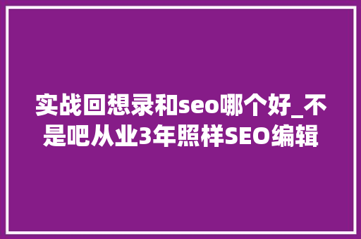 实战回想录和seo哪个好_不是吧从业3年照样SEO编辑小白 实战回想录和seo哪个好_不是吧从业3年照样SEO编辑小白 SEO关键词