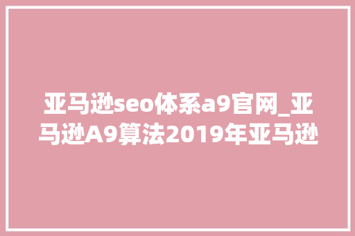 亚马逊seo体系a9官网_亚马逊A9算法2019年亚马逊发卖指南 亚马逊seo体系a9官网_亚马逊A9算法2019年亚马逊发卖指南 神马SEO