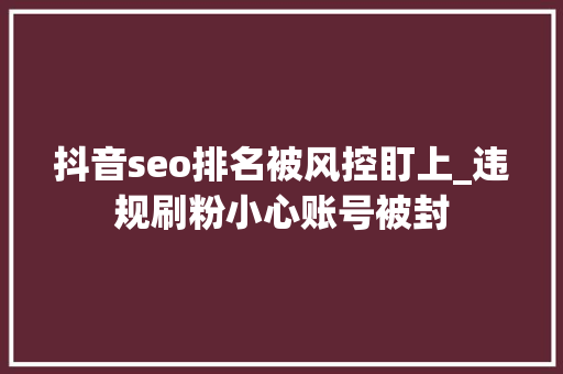 抖音seo排名被风控盯上_违规刷粉小心账号被封 抖音seo排名被风控盯上_违规刷粉小心账号被封 百度SEO