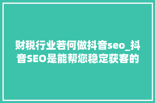 财税行业若何做抖音seo_抖音SEO是能帮您稳定获客的一个很重要的渠道。 抖音SEO 财税行业若何做抖音seo_抖音SEO是能帮您稳定获客的一个很重要的渠道。 抖音SEO 百度SEO