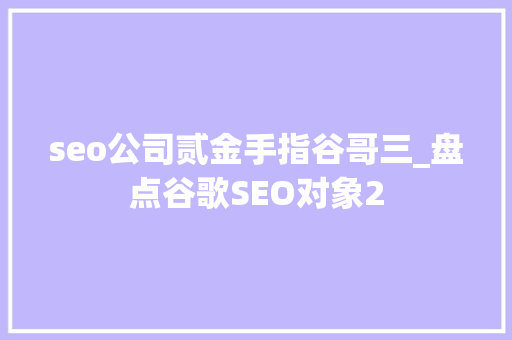 seo公司贰金手指谷哥三_盘点谷歌SEO对象2 seo公司贰金手指谷哥三_盘点谷歌SEO对象2 SEO关键词