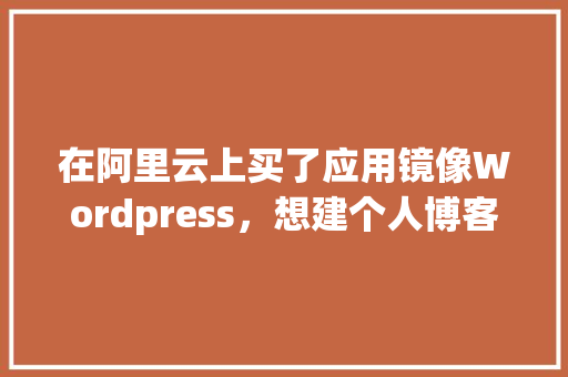 在阿里云上买了应用镜像Wordpress，想建个人博客，还要在阿里云上买域名和服务器吗,为什么用阿里云。 在阿里云上买了应用镜像Wordpress，想建个人博客，还要在阿里云上买域名和服务器吗,为什么用阿里云。 必应SEO