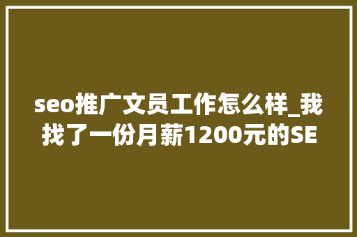 seo推广文员工作怎么样_我找了一份月薪1200元的SEO推广工作 seo推广文员工作怎么样_我找了一份月薪1200元的SEO推广工作 神马SEO