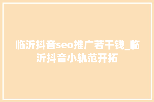 临沂抖音seo推广若干钱_临沂抖音小轨范开拓 临沂抖音seo推广若干钱_临沂抖音小轨范开拓 搜狗SEO
