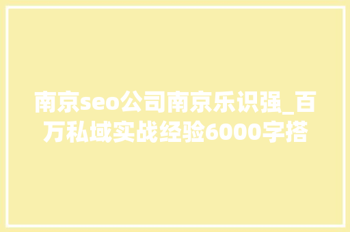 南京seo公司南京乐识强_百万私域实战经验6000字搭建私域体系 南京seo公司南京乐识强_百万私域实战经验6000字搭建私域体系 SEO关键词