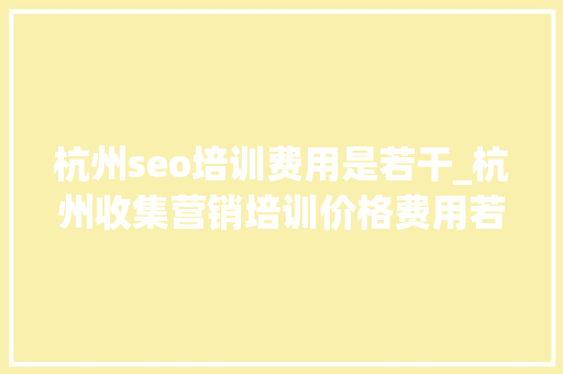 杭州seo培训费用是若干_杭州收集营销培训价格费用若干钱 杭州seo培训费用是若干_杭州收集营销培训价格费用若干钱 必应SEO