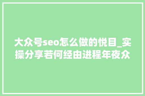 大众号seo怎么做的悦目_实操分享若何经由进程年夜众号SEO排名优化获取精准垂直流量 大众号seo怎么做的悦目_实操分享若何经由进程年夜众号SEO排名优化获取精准垂直流量 网站建设公司