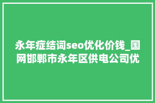 永年症结词seo优化价钱_国网邯郸市永年区供电公司优做事强治理 提升设备靠得住性 永年症结词seo优化价钱_国网邯郸市永年区供电公司优做事强治理 提升设备靠得住性 必应SEO
