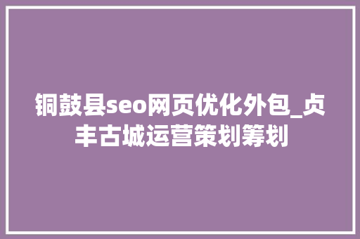 铜鼓县seo网页优化外包_贞丰古城运营策划筹划 铜鼓县seo网页优化外包_贞丰古城运营策划筹划 必应SEO