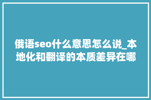俄语seo什么意思怎么说_本地化和翻译的本质差异在哪里 俄语seo什么意思怎么说_本地化和翻译的本质差异在哪里 神马SEO
