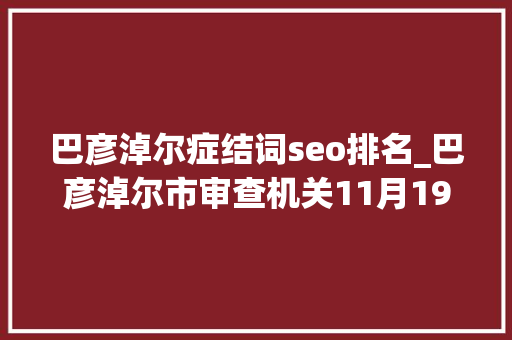 巴彦淖尔症结词seo排名_巴彦淖尔市审查机关11月19日11月25日微信排行榜来啦 巴彦淖尔症结词seo排名_巴彦淖尔市审查机关11月19日11月25日微信排行榜来啦 网站建设公司