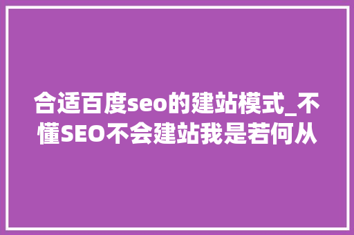 合适百度seo的建站模式_不懂SEO不会建站我是若何从百度日引流过万的 合适百度seo的建站模式_不懂SEO不会建站我是若何从百度日引流过万的 搜狗SEO